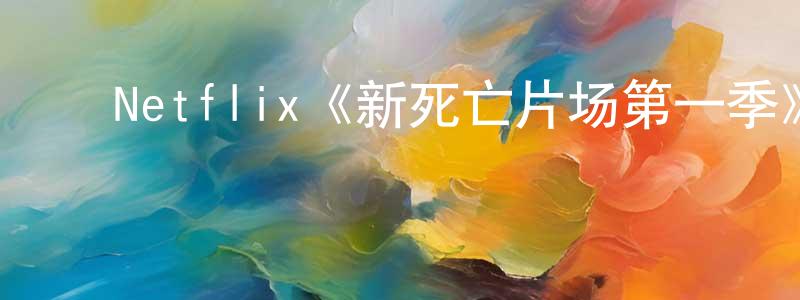 柴黎飞的动漫综艺大全,Netflix《新死亡片场第一季》迅雷下载/在线观看/百度云-灵异/惊悚-美剧天堂